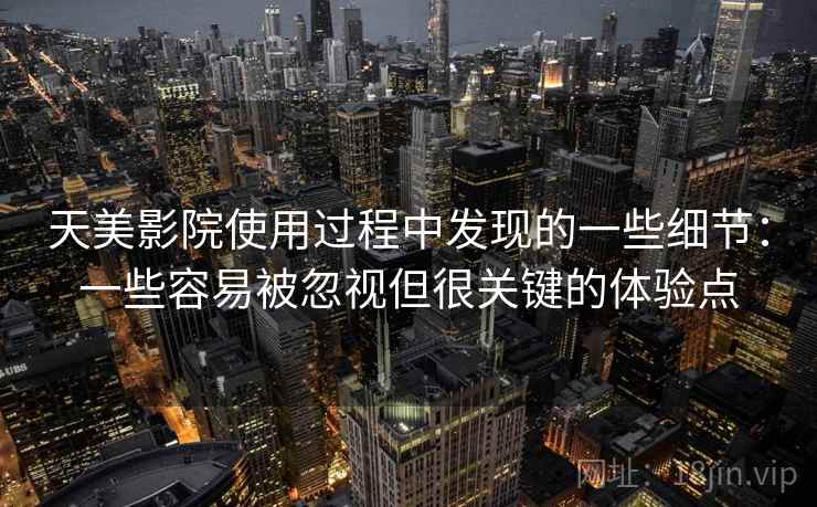 天美影院使用过程中发现的一些细节：一些容易被忽视但很关键的体验点