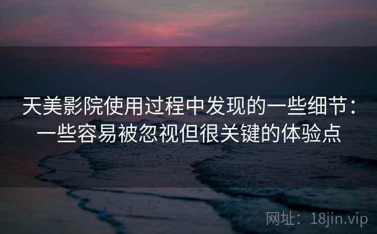 天美影院使用过程中发现的一些细节：一些容易被忽视但很关键的体验点