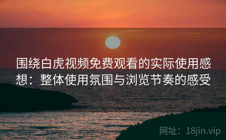 围绕白虎视频免费观看的实际使用感想：整体使用氛围与浏览节奏的感受