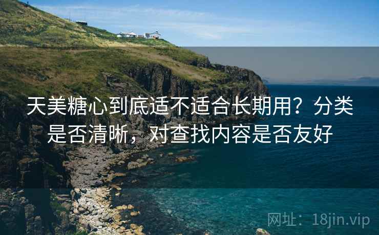 天美糖心到底适不适合长期用？分类是否清晰，对查找内容是否友好