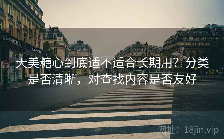 天美糖心到底适不适合长期用？分类是否清晰，对查找内容是否友好