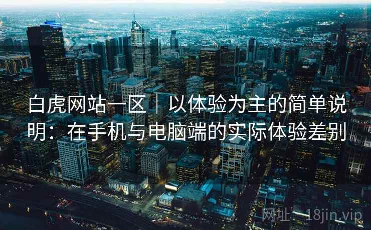 白虎网站一区｜以体验为主的简单说明：在手机与电脑端的实际体验差别