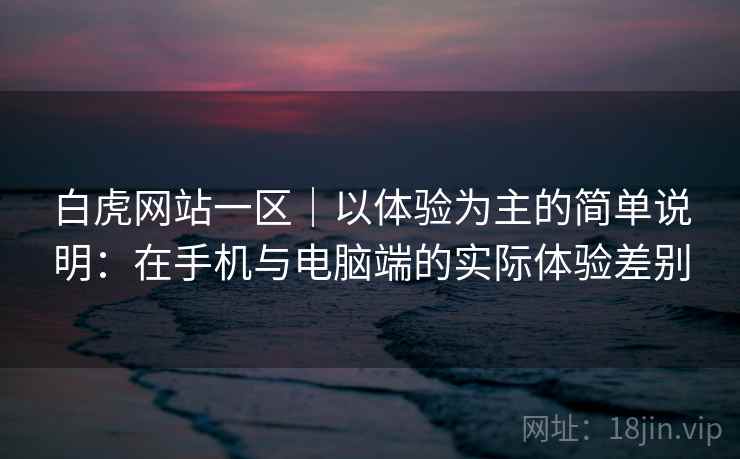白虎网站一区｜以体验为主的简单说明：在手机与电脑端的实际体验差别