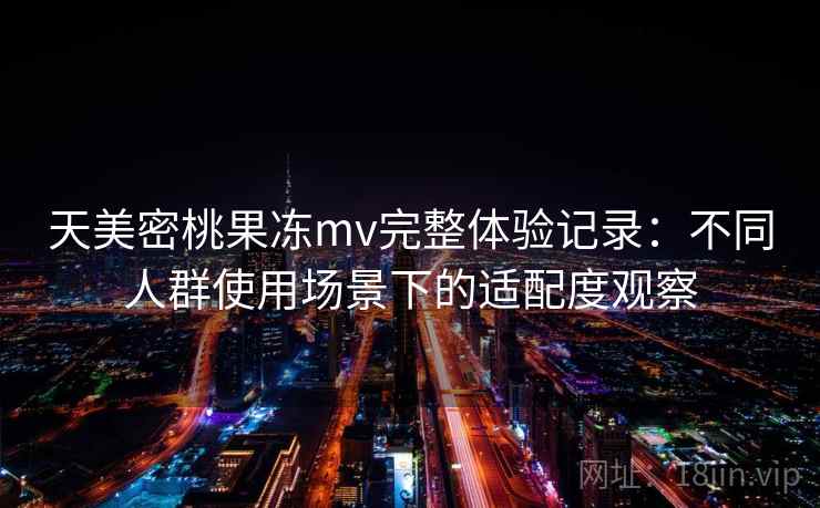 天美密桃果冻mv完整体验记录：不同人群使用场景下的适配度观察