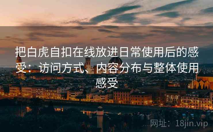 把白虎自扣在线放进日常使用后的感受:访问方式、内容分布与整体使用感受 把白虎自扣在线放进日常使用后的感受:访问方式、内容分布与整体使用感受