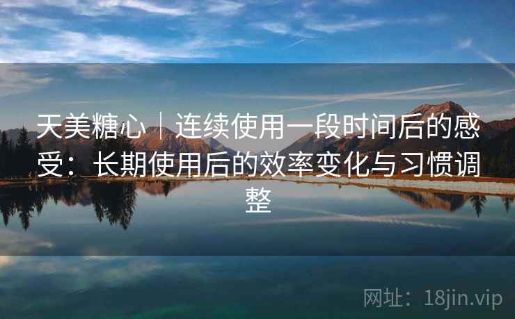 天美糖心｜连续使用一段时间后的感受：长期使用后的效率变化与习惯调整