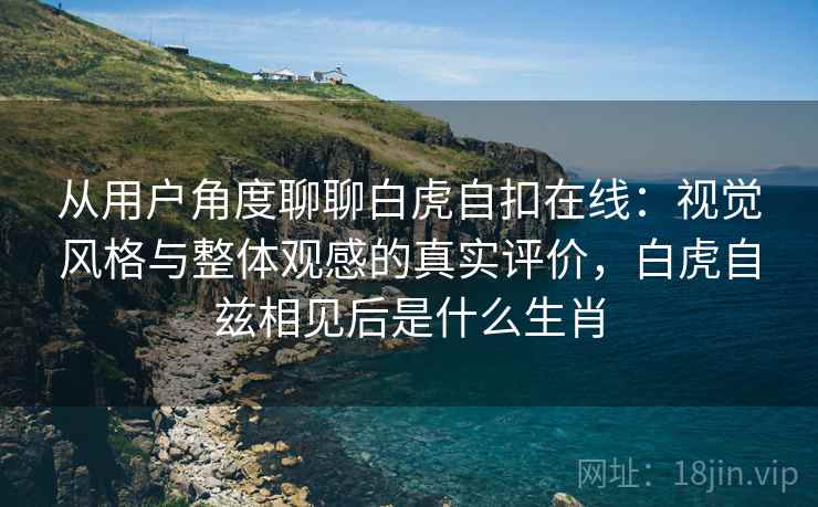 从用户角度聊聊白虎自扣在线:视觉风格与整体观感的真实评价,白虎自兹相见后是什么生肖 从用户角度聊聊白虎自扣在线:视觉风格与整体观感的真实评价,白虎自兹相见后是什么生肖