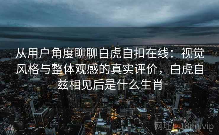 从用户角度聊聊白虎自扣在线：视觉风格与整体观感的真实评价，白虎自兹相见后是什么生肖