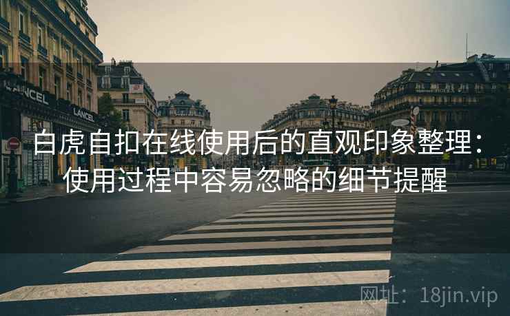 白虎自扣在线使用后的直观印象整理：使用过程中容易忽略的细节提醒