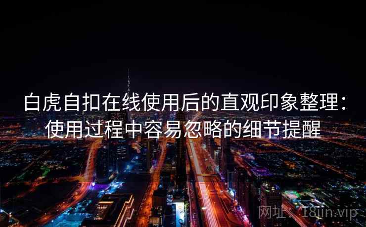 白虎自扣在线使用后的直观印象整理：使用过程中容易忽略的细节提醒
