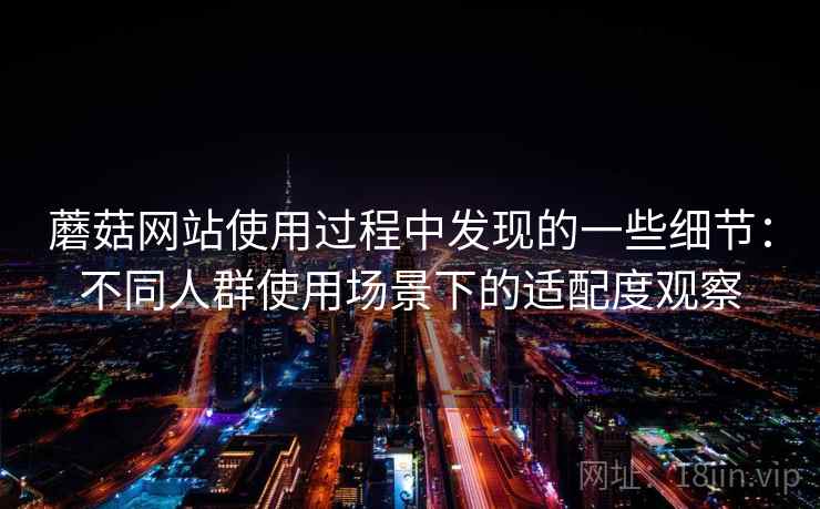 蘑菇网站使用过程中发现的一些细节：不同人群使用场景下的适配度观察