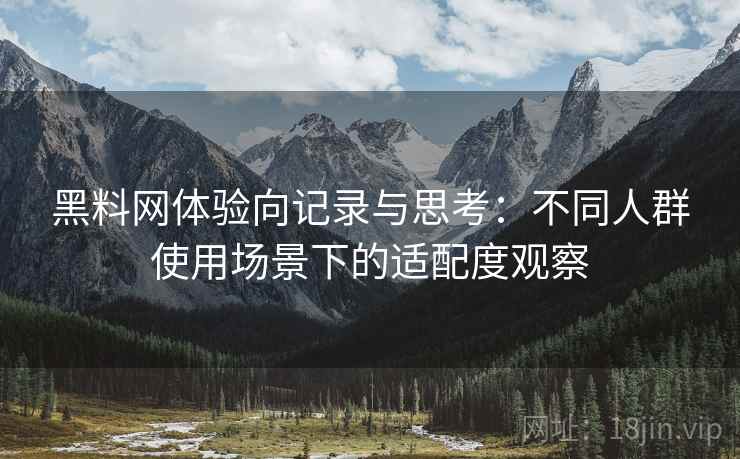 黑料网体验向记录与思考：不同人群使用场景下的适配度观察