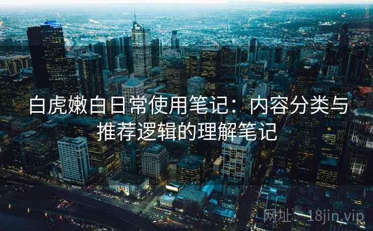 白虎嫩白日常使用笔记:内容分类与推荐逻辑的理解笔记 白虎嫩白日常使用笔记:内容分类与推荐逻辑的理解笔记