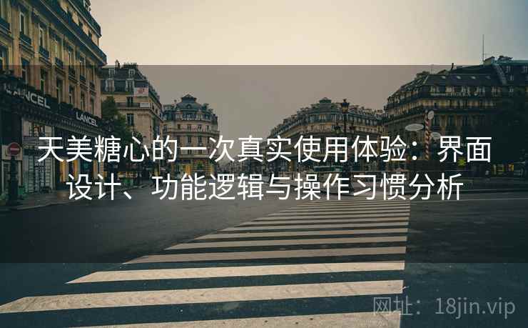 天美糖心的一次真实使用体验：界面设计、功能逻辑与操作习惯分析
