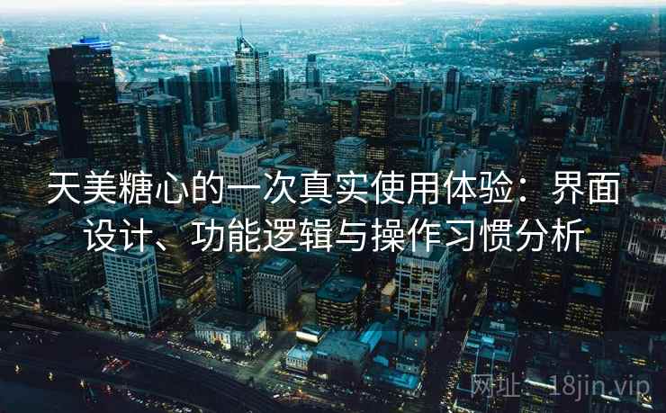 天美糖心的一次真实使用体验：界面设计、功能逻辑与操作习惯分析