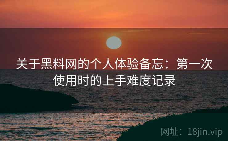 关于黑料网的个人体验备忘：第一次使用时的上手难度记录