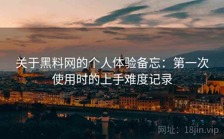 关于黑料网的个人体验备忘：第一次使用时的上手难度记录