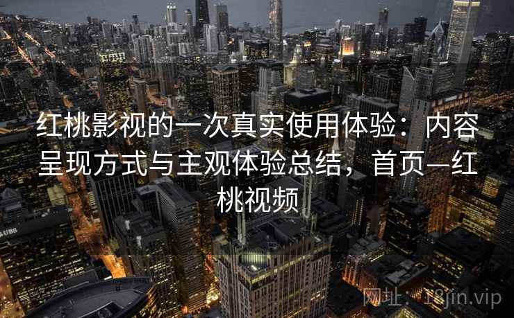 红桃影视的一次真实使用体验：内容呈现方式与主观体验总结，首页—红桃视频