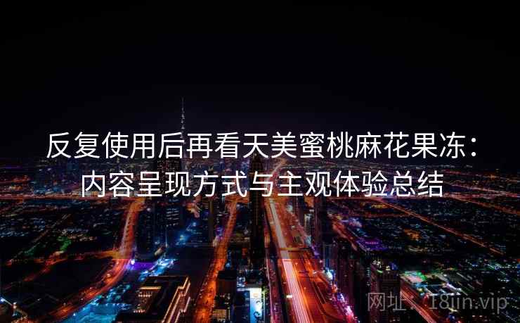 反复使用后再看天美蜜桃麻花果冻：内容呈现方式与主观体验总结