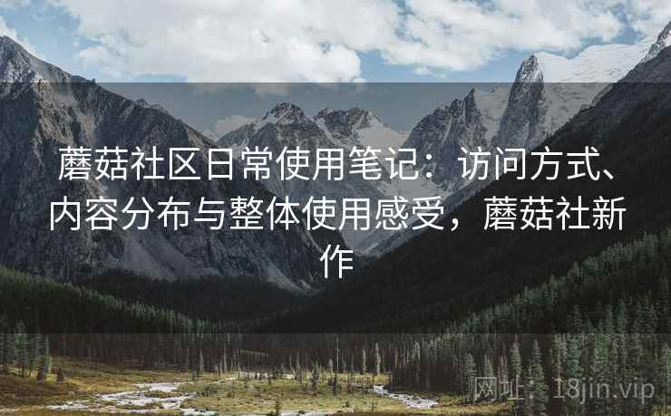 蘑菇社区日常使用笔记：访问方式、内容分布与整体使用感受，蘑菇社新作
