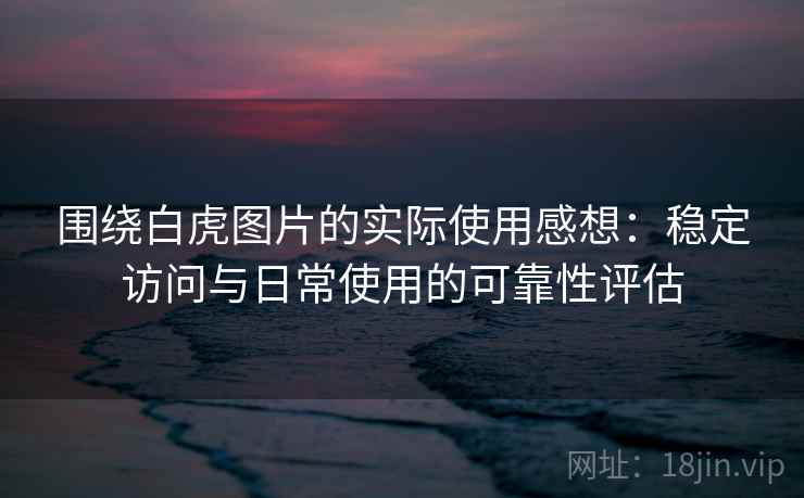 围绕白虎图片的实际使用感想:稳定访问与日常使用的可靠性评估 围绕白虎图片的实际使用感想:稳定访问与日常使用的可靠性评估