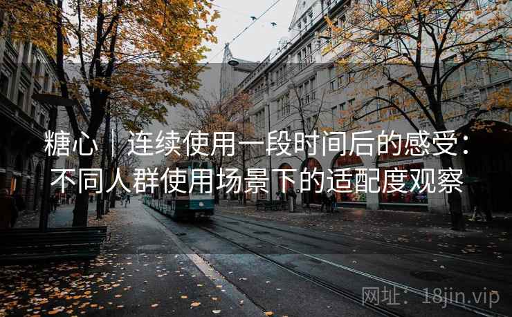 糖心|连续使用一段时间后的感受:不同人群使用场景下的适配度观察 糖心|连续使用一段时间后的感受:不同人群使用场景下的适配度观察