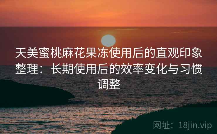 天美蜜桃麻花果冻使用后的直观印象整理：长期使用后的效率变化与习惯调整