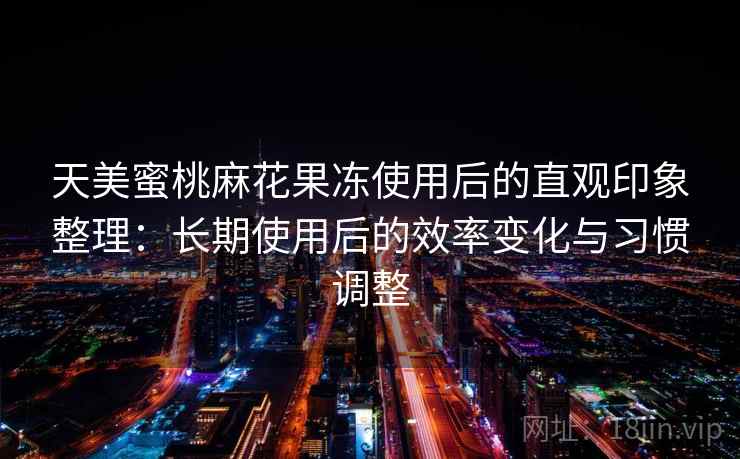 天美蜜桃麻花果冻使用后的直观印象整理:长期使用后的效率变化与习惯调整 天美蜜桃麻花果冻使用后的直观印象整理:长期使用后的效率变化与习惯调整
