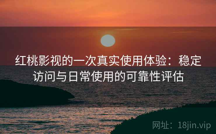 红桃影视的一次真实使用体验：稳定访问与日常使用的可靠性评估